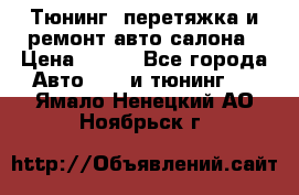 Тюнинг, перетяжка и ремонт авто салона › Цена ­ 100 - Все города Авто » GT и тюнинг   . Ямало-Ненецкий АО,Ноябрьск г.